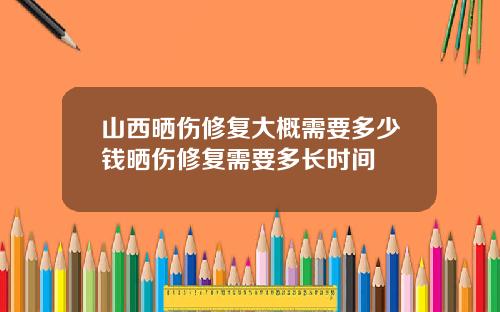 山西晒伤修复大概需要多少钱晒伤修复需要多长时间