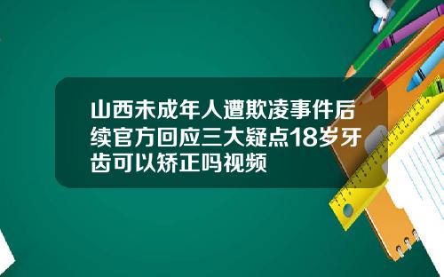 山西未成年人遭欺凌事件后续官方回应三大疑点18岁牙齿可以矫正吗视频