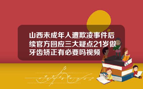 山西未成年人遭欺凌事件后续官方回应三大疑点21岁做牙齿矫正有必要吗视频