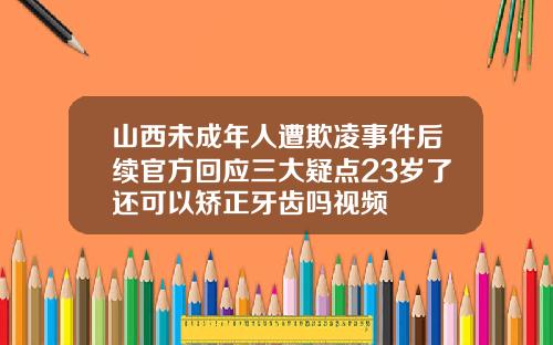 山西未成年人遭欺凌事件后续官方回应三大疑点23岁了还可以矫正牙齿吗视频