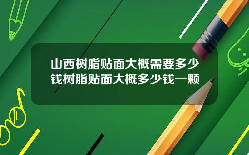 山西树脂贴面大概需要多少钱树脂贴面大概多少钱一颗