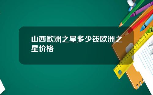 山西欧洲之星多少钱欧洲之星价格