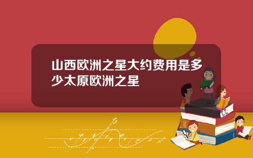 山西欧洲之星大约费用是多少太原欧洲之星