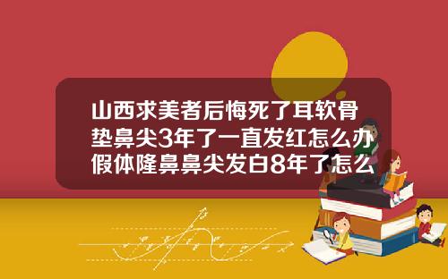 山西求美者后悔死了耳软骨垫鼻尖3年了一直发红怎么办假体隆鼻鼻尖发白8年了怎么办