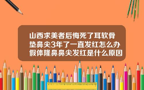 山西求美者后悔死了耳软骨垫鼻尖3年了一直发红怎么办假体隆鼻鼻尖发红是什么原因引起的