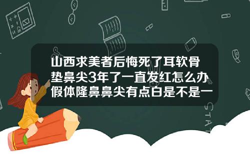 山西求美者后悔死了耳软骨垫鼻尖3年了一直发红怎么办假体隆鼻鼻尖有点白是不是一定会穿