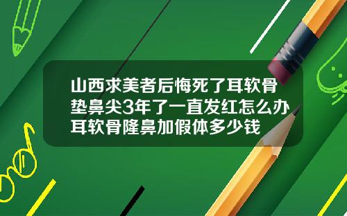 山西求美者后悔死了耳软骨垫鼻尖3年了一直发红怎么办耳软骨隆鼻加假体多少钱