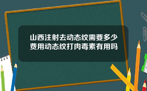 山西注射去动态纹需要多少费用动态纹打肉毒素有用吗