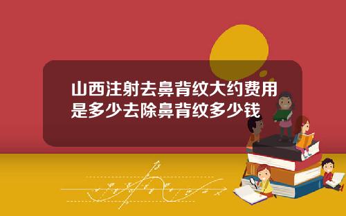 山西注射去鼻背纹大约费用是多少去除鼻背纹多少钱