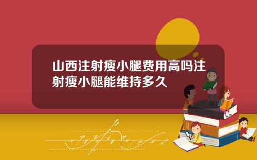 山西注射瘦小腿费用高吗注射瘦小腿能维持多久