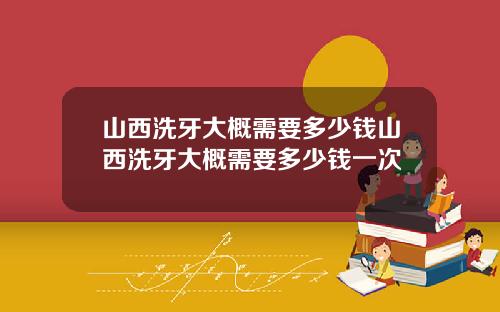 山西洗牙大概需要多少钱山西洗牙大概需要多少钱一次
