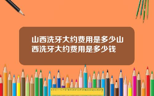 山西洗牙大约费用是多少山西洗牙大约费用是多少钱