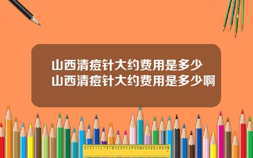山西清痘针大约费用是多少山西清痘针大约费用是多少啊