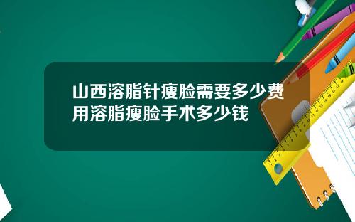 山西溶脂针瘦脸需要多少费用溶脂瘦脸手术多少钱