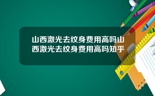 山西激光去纹身费用高吗山西激光去纹身费用高吗知乎