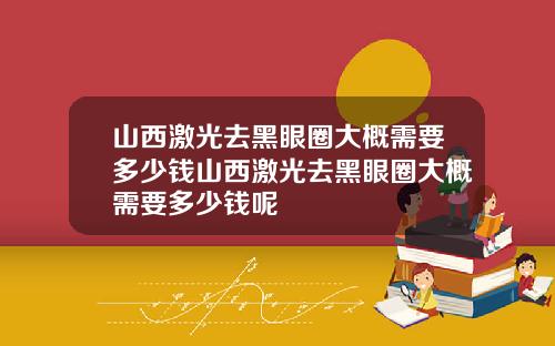 山西激光去黑眼圈大概需要多少钱山西激光去黑眼圈大概需要多少钱呢