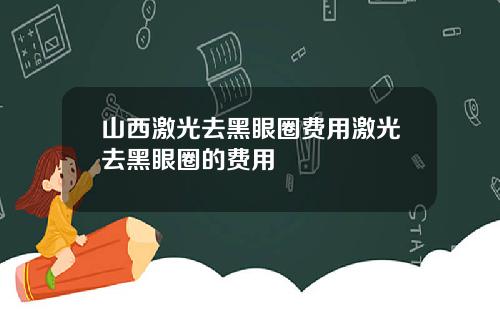 山西激光去黑眼圈费用激光去黑眼圈的费用