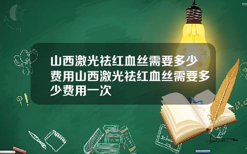 山西激光祛红血丝需要多少费用山西激光祛红血丝需要多少费用一次