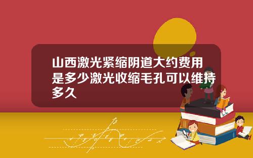 山西激光紧缩阴道大约费用是多少激光收缩毛孔可以维持多久
