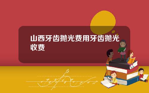 山西牙齿抛光费用牙齿抛光收费