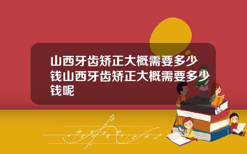 山西牙齿矫正大概需要多少钱山西牙齿矫正大概需要多少钱呢