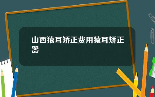 山西猿耳矫正费用猿耳矫正器