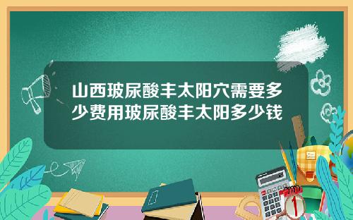 山西玻尿酸丰太阳穴需要多少费用玻尿酸丰太阳多少钱