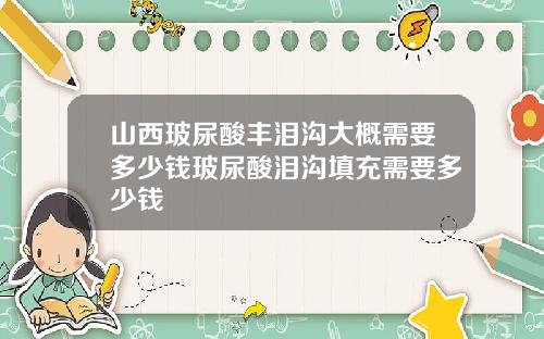 山西玻尿酸丰泪沟大概需要多少钱玻尿酸泪沟填充需要多少钱