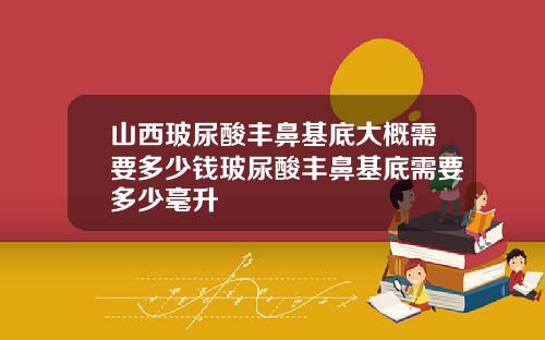 山西玻尿酸丰鼻基底大概需要多少钱玻尿酸丰鼻基底需要多少毫升