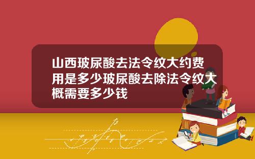山西玻尿酸去法令纹大约费用是多少玻尿酸去除法令纹大概需要多少钱