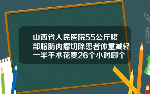 山西省人民医院55公斤腹部脂肪肉瘤切除患者体重减轻一半手术花费26个小时哪个医院能吸脂肪