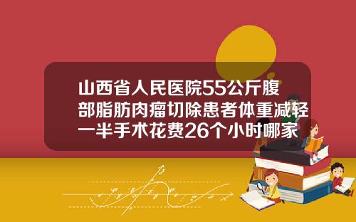 山西省人民医院55公斤腹部脂肪肉瘤切除患者体重减轻一半手术花费26个小时哪家医院可以抽脂肪
