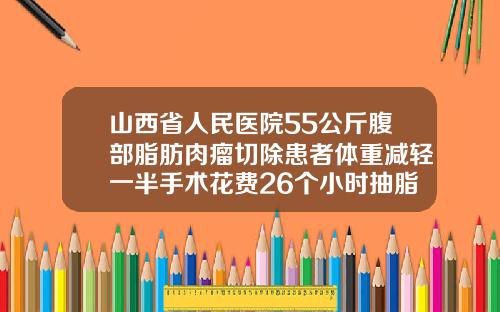 山西省人民医院55公斤腹部脂肪肉瘤切除患者体重减轻一半手术花费26个小时抽脂肪减肥哪个医院好点