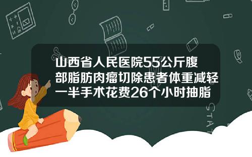 山西省人民医院55公斤腹部脂肪肉瘤切除患者体重减轻一半手术花费26个小时抽脂肪医院哪家好