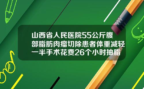 山西省人民医院55公斤腹部脂肪肉瘤切除患者体重减轻一半手术花费26个小时抽脂肪好医院有哪些