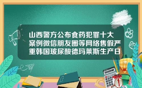 山西警方公布食药犯罪十大案例微信朋友圈等网络售假严重韩国玻尿酸德玛莱斯生产日期在哪看