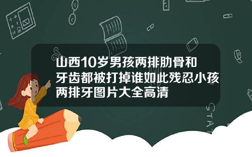 山西10岁男孩两排肋骨和牙齿都被打掉谁如此残忍小孩两排牙图片大全高清