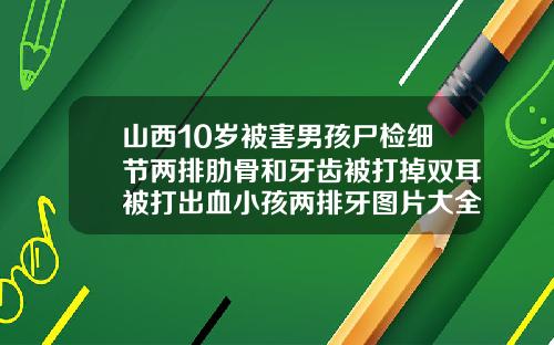 山西10岁被害男孩尸检细节两排肋骨和牙齿被打掉双耳被打出血小孩两排牙图片大全高清