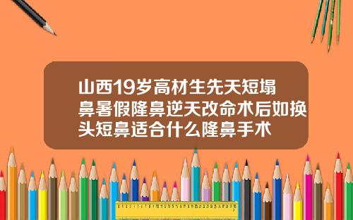 山西19岁高材生先天短塌鼻暑假隆鼻逆天改命术后如换头短鼻适合什么隆鼻手术