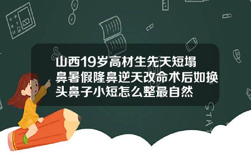 山西19岁高材生先天短塌鼻暑假隆鼻逆天改命术后如换头鼻子小短怎么整最自然