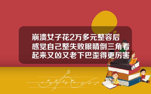 崩溃女子花2万多元整容后感觉自己整失败眼睛倒三角看起来又凶又老下巴歪得更厉害了三角形眼睛做双眼皮好看吗