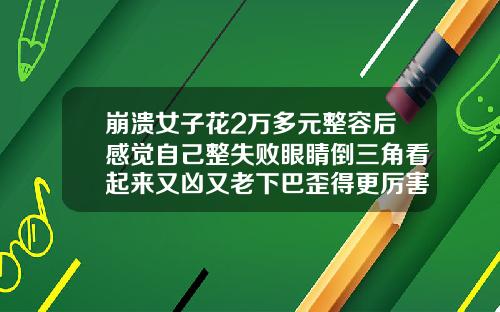 崩溃女子花2万多元整容后感觉自己整失败眼睛倒三角看起来又凶又老下巴歪得更厉害了玻尿酸伊婉多少钱