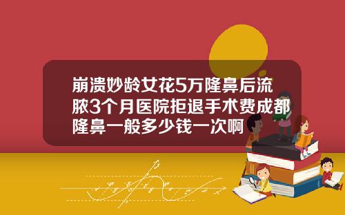 崩溃妙龄女花5万隆鼻后流脓3个月医院拒退手术费成都隆鼻一般多少钱一次啊