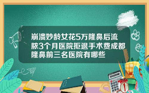 崩溃妙龄女花5万隆鼻后流脓3个月医院拒退手术费成都隆鼻前三名医院有哪些