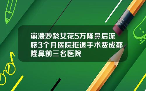 崩溃妙龄女花5万隆鼻后流脓3个月医院拒退手术费成都隆鼻前三名医院