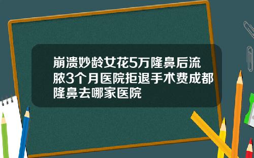 崩溃妙龄女花5万隆鼻后流脓3个月医院拒退手术费成都隆鼻去哪家医院