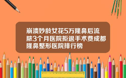 崩溃妙龄女花5万隆鼻后流脓3个月医院拒退手术费成都隆鼻整形医院排行榜
