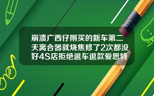 崩溃广西仔刚买的新车第二天离合器就烧焦修了2次都没好4S店拒绝退车退款爱思特整容医院投诉电话