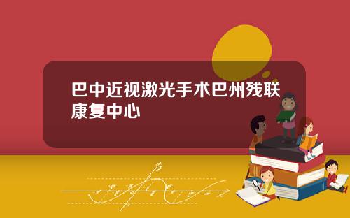 巴中近视激光手术巴州残联康复中心