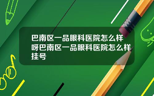 巴南区一品眼科医院怎么样呀巴南区一品眼科医院怎么样挂号